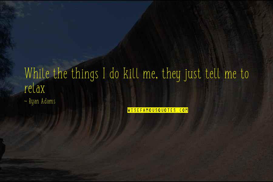 Beloved Racism Quotes By Ryan Adams: While the things I do kill me, they