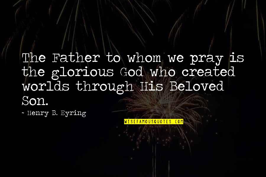 Beloved Son Quotes By Henry B. Eyring: The Father to whom we pray is the