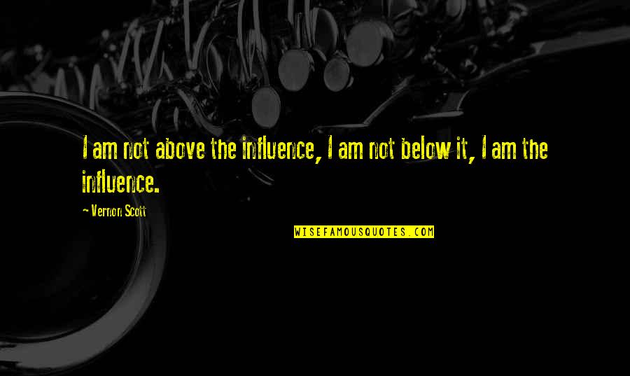 Below The Quotes By Vernon Scott: I am not above the influence, I am