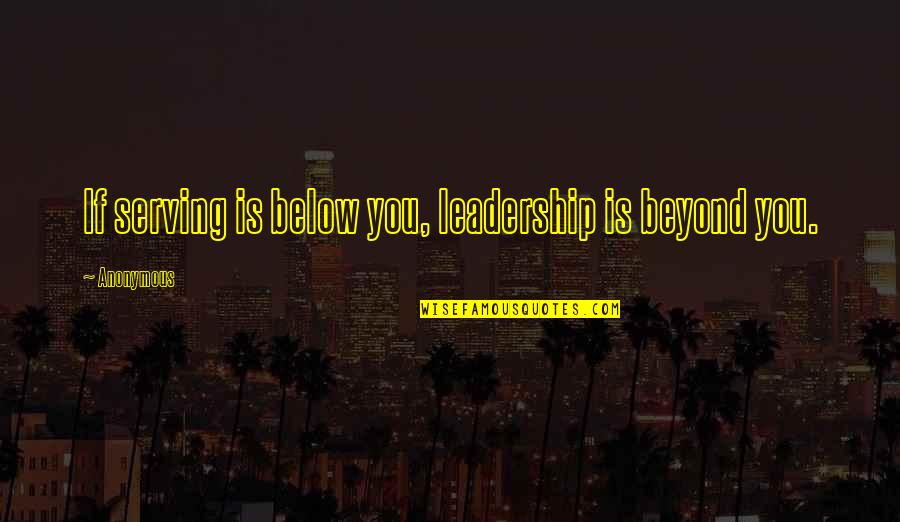 Below You Quotes By Anonymous: If serving is below you, leadership is beyond