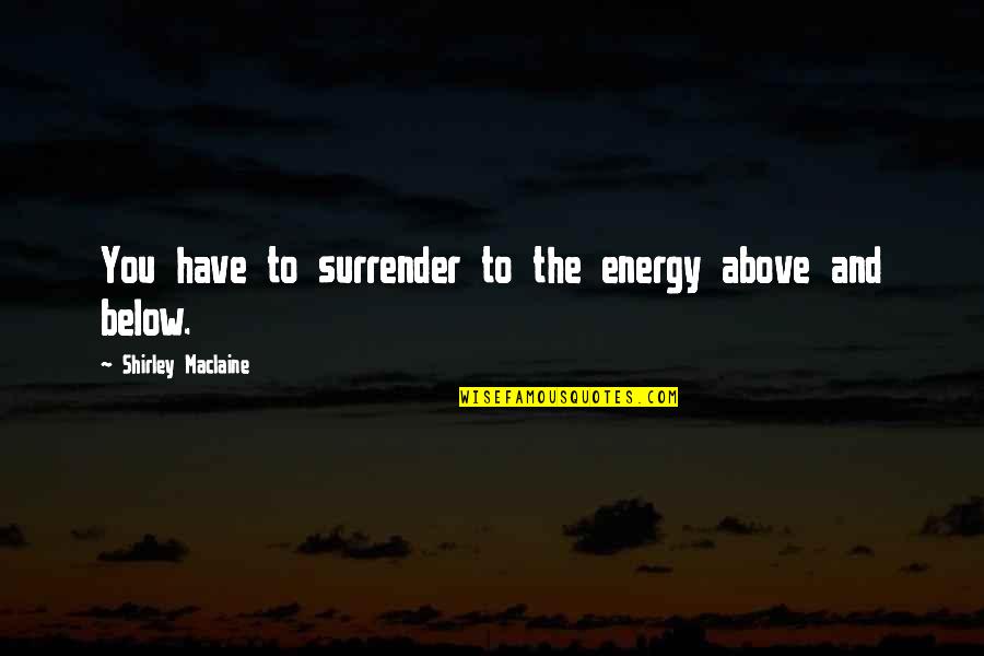 Below You Quotes By Shirley Maclaine: You have to surrender to the energy above Below You Quotes By Shirley Maclaine: You have to surrender to the energy above