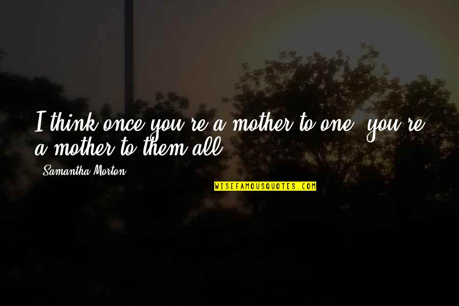 Belows Quotes By Samantha Morton: I think once you're a mother to one,