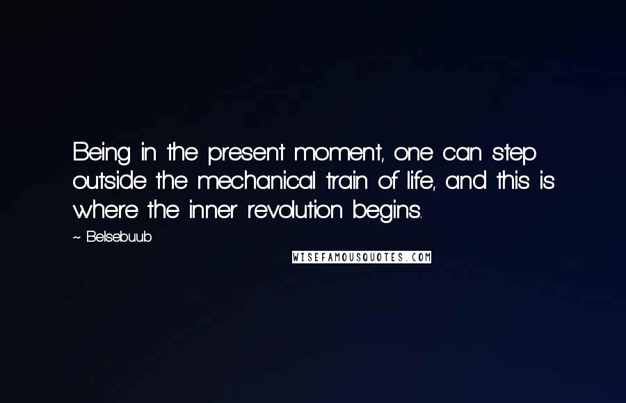 Belsebuub quotes: Being in the present moment, one can step outside the mechanical train of life, and this is where the inner revolution begins.