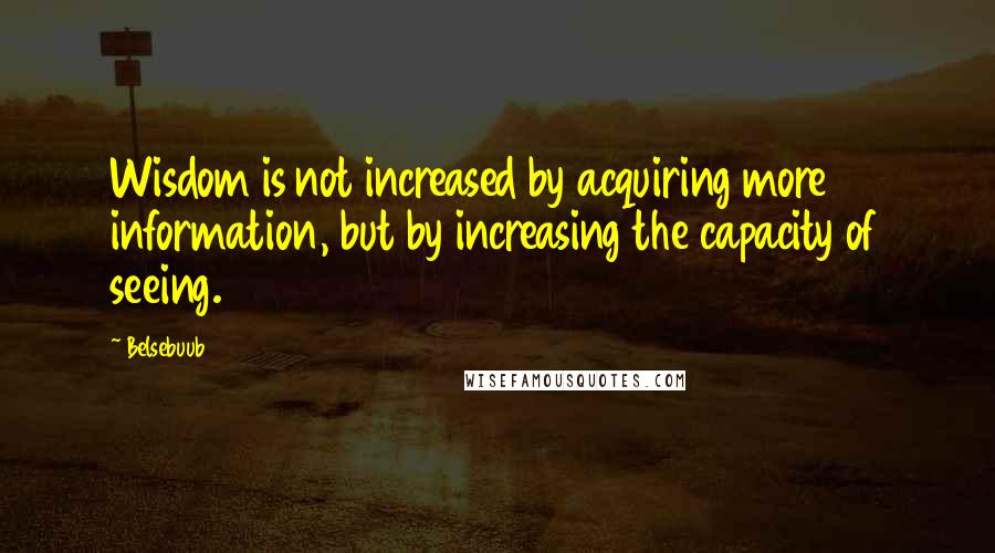 Belsebuub quotes: Wisdom is not increased by acquiring more information, but by increasing the capacity of seeing.