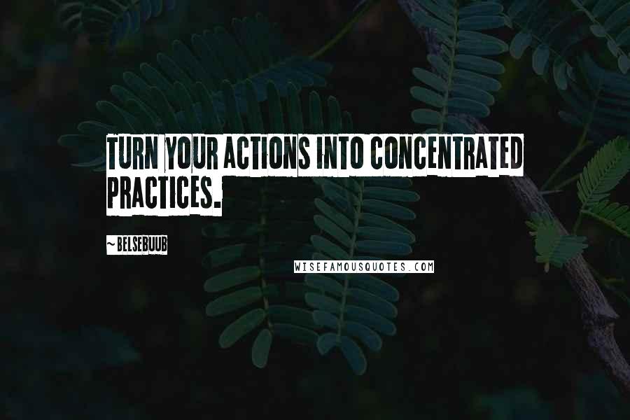 Belsebuub quotes: Turn your actions into concentrated practices.