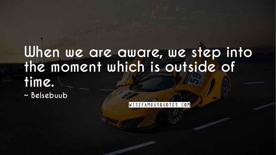 Belsebuub quotes: When we are aware, we step into the moment which is outside of time.