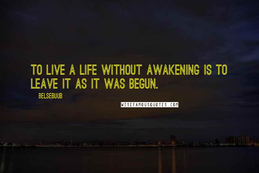 Belsebuub quotes: To live a life without awakening is to leave it as it was begun.