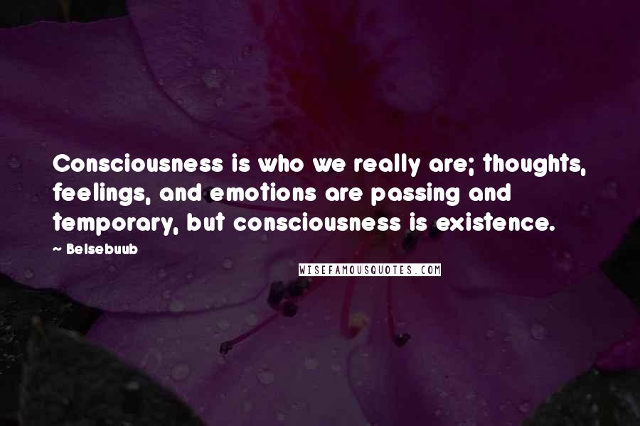 Belsebuub quotes: Consciousness is who we really are; thoughts, feelings, and emotions are passing and temporary, but consciousness is existence.