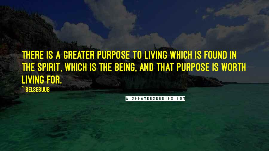 Belsebuub quotes: There is a greater purpose to living which is found in the spirit, which is the Being, and that purpose is worth living for.