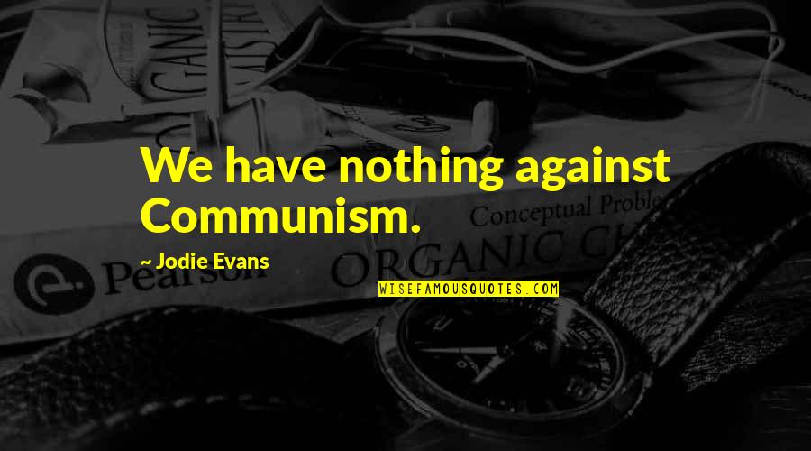 Belsen Feast Quotes By Jodie Evans: We have nothing against Communism. Belsen Feast Quotes By Jodie Evans: We have nothing against Communism.