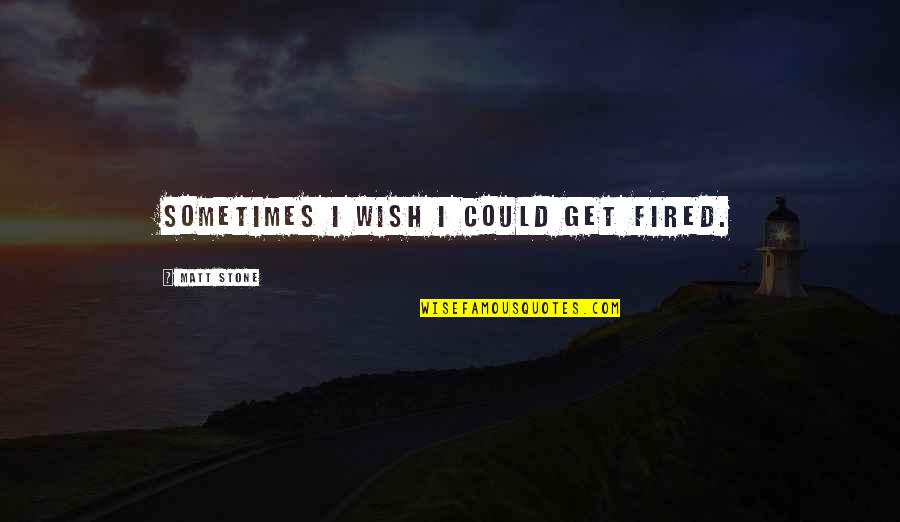 Belsen Feast Quotes By Matt Stone: Sometimes I wish I could get fired. Belsen Feast Quotes By Matt Stone: Sometimes I wish I could get fired.