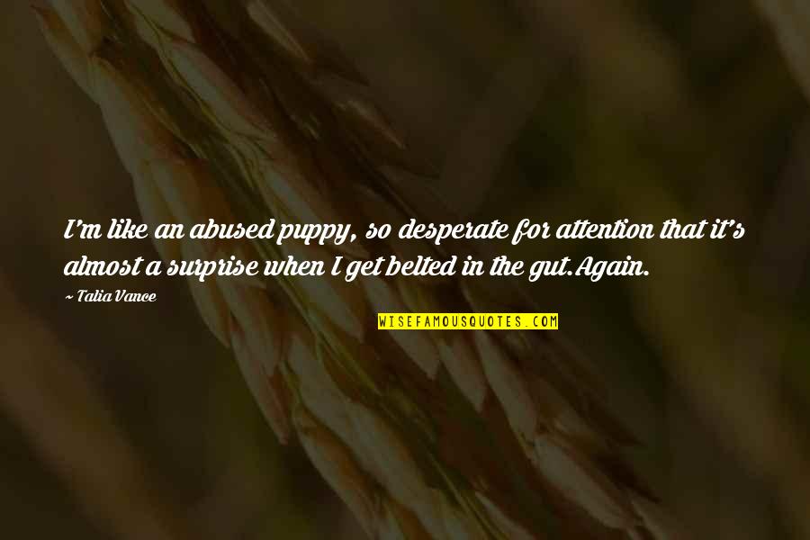 Belted Cow Quotes By Talia Vance: I'm like an abused puppy, so desperate for