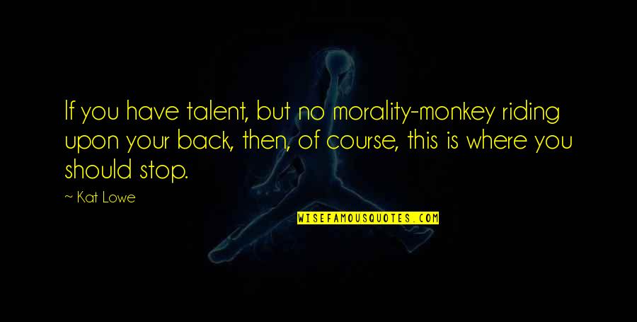 Belthangady Quotes By Kat Lowe: If you have talent, but no morality-monkey riding