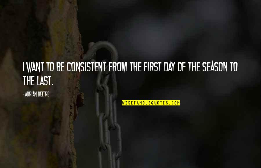 Beltre Adrian Quotes By Adrian Beltre: I want to be consistent from the first