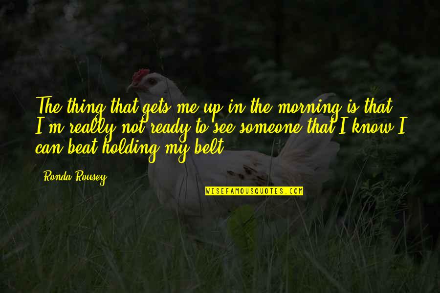 Belts Quotes By Ronda Rousey: The thing that gets me up in the