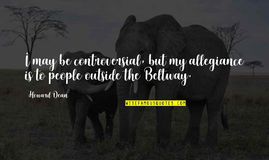 Beltway 8 Quotes By Howard Dean: I may be controversial, but my allegiance is