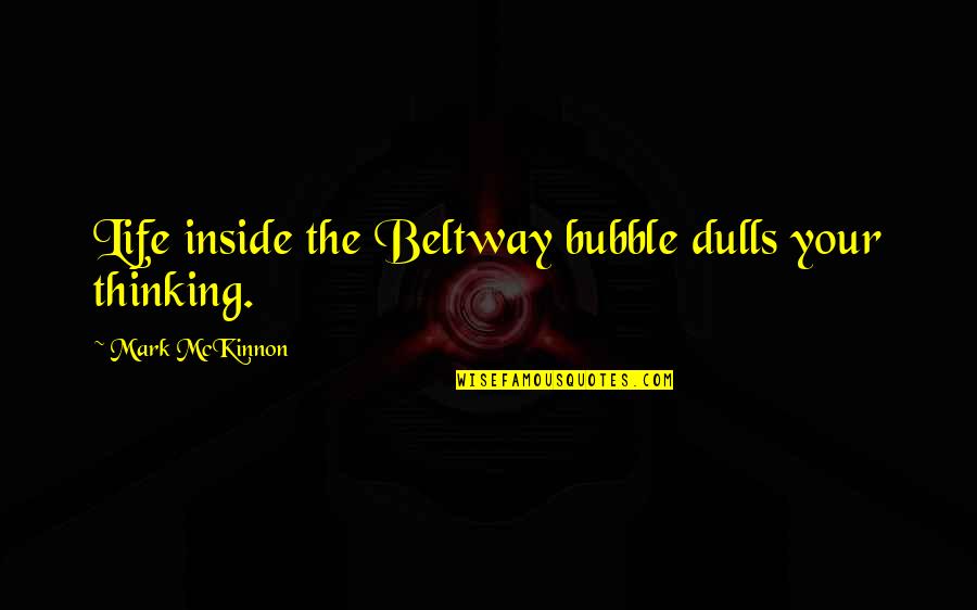 Beltway 8 Quotes By Mark McKinnon: Life inside the Beltway bubble dulls your thinking. Beltway 8 Quotes By Mark McKinnon: Life inside the Beltway bubble dulls your thinking.