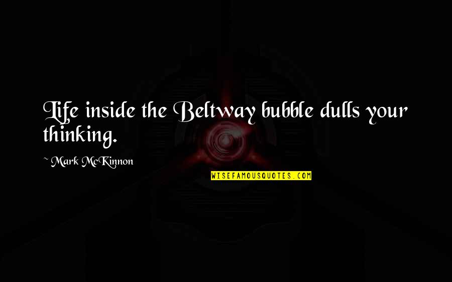 Beltway Quotes By Mark McKinnon: Life inside the Beltway bubble dulls your thinking.