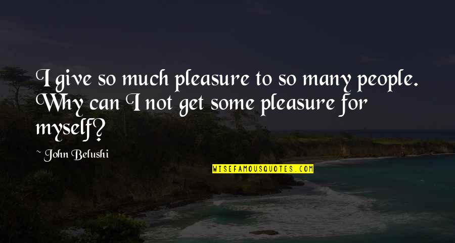 Belushi Quotes By John Belushi: I give so much pleasure to so many