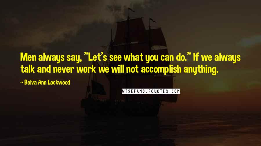 Belva Ann Lockwood quotes: Men always say, "Let's see what you can do." If we always talk and never work we will not accomplish anything.