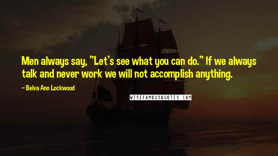 Belva Ann Lockwood quotes: Men always say, "Let's see what you can do." If we always talk and never work we will not accomplish anything. Belva Ann Lockwood quotes: Men always say, "Let's see what you can do." If we always talk and never work we will not accomplish anything.