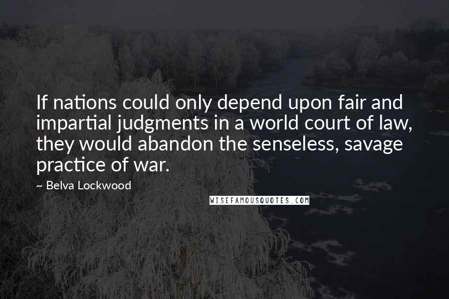 Belva Lockwood quotes: If nations could only depend upon fair and impartial judgments in a world court of law, they would abandon the senseless, savage practice of war.