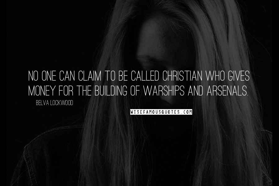 Belva Lockwood quotes: No one can claim to be called Christian who gives money for the building of warships and arsenals.