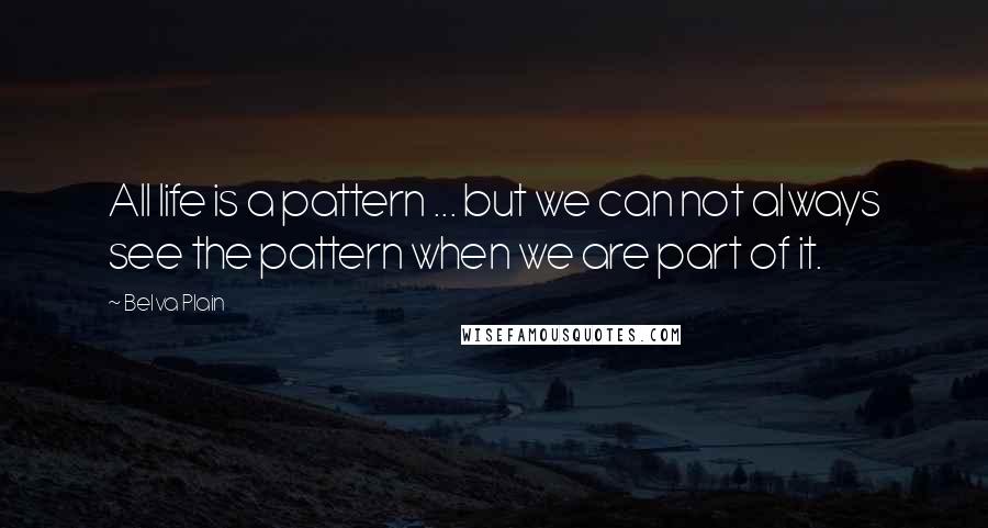 Belva Plain quotes: All life is a pattern ... but we can not always see the pattern when we are part of it.