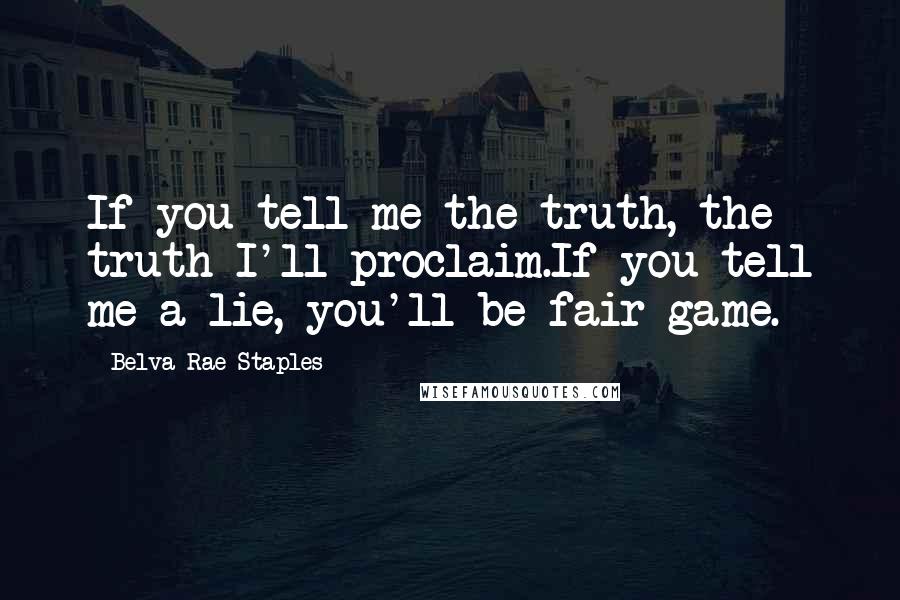 Belva Rae Staples quotes: If you tell me the truth, the truth I'll proclaim.If you tell me a lie, you'll be fair game.