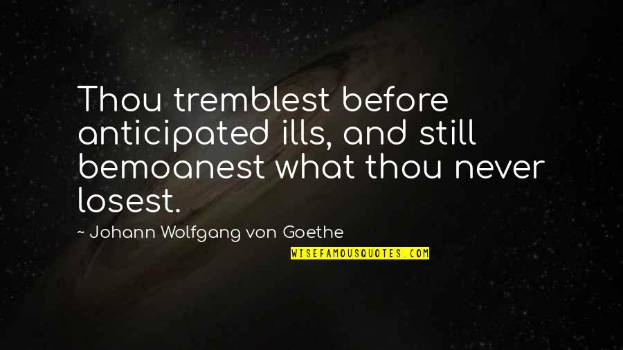 Bemoanest Quotes By Johann Wolfgang Von Goethe: Thou tremblest before anticipated ills, and still bemoanest