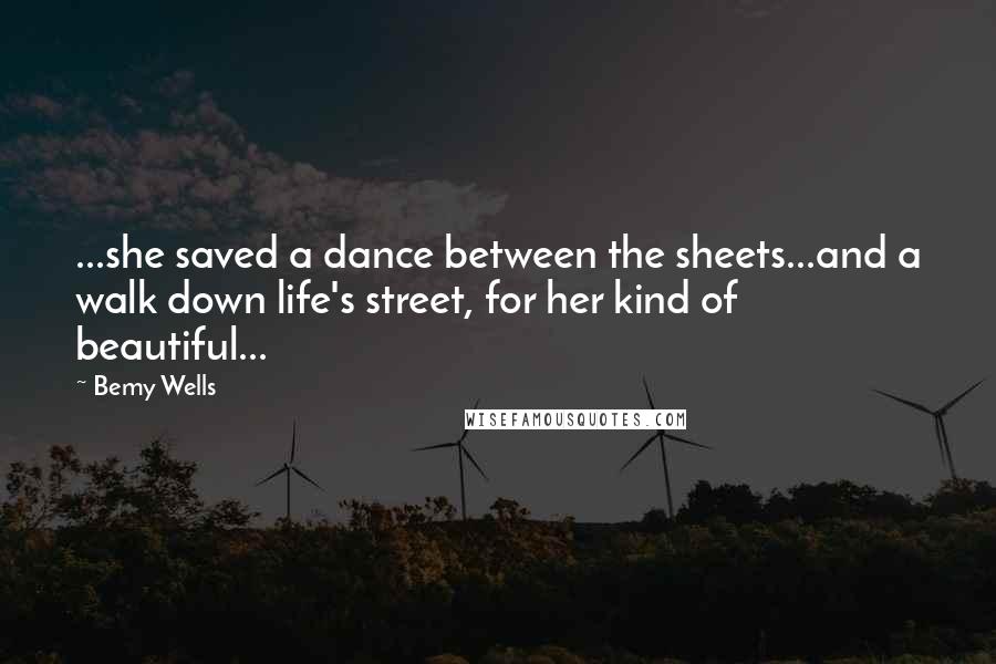 Bemy Wells quotes: ...she saved a dance between the sheets...and a walk down life's street, for her kind of beautiful... Bemy Wells quotes: ...she saved a dance between the sheets...and a walk down life's street, for her kind of beautiful...