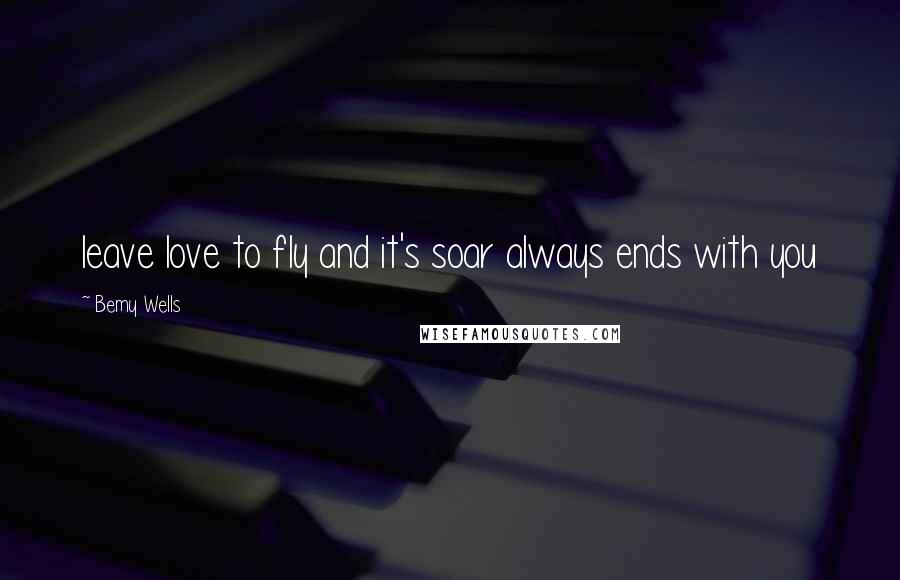 Bemy Wells quotes: leave love to fly and it's soar always ends with you