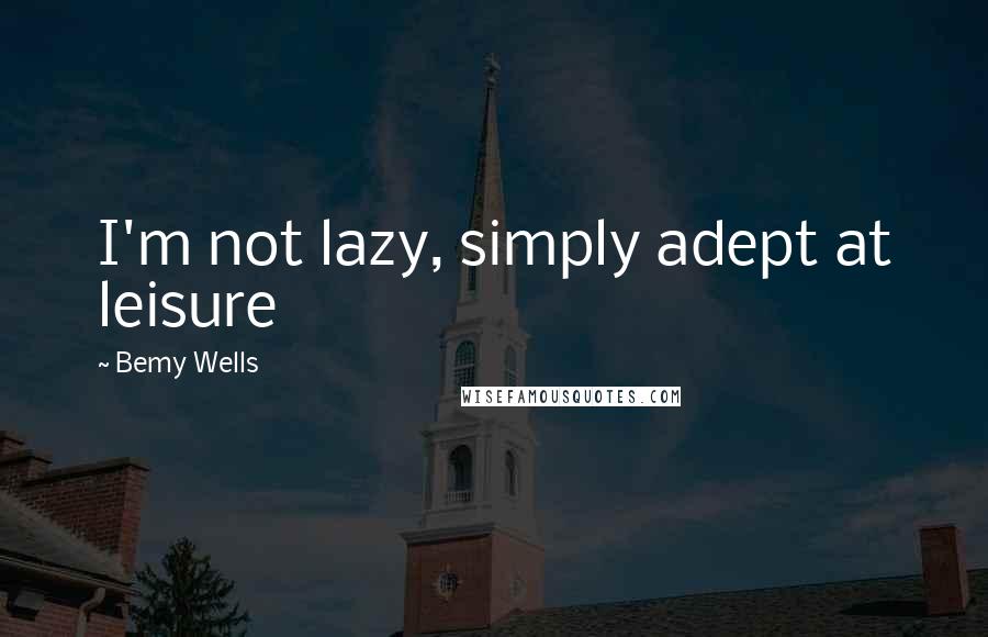 Bemy Wells quotes: I'm not lazy, simply adept at leisure