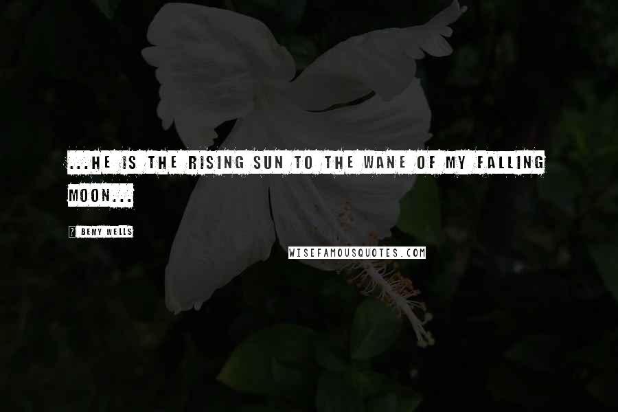 Bemy Wells quotes: ...he is the rising sun to the wane of my falling moon...