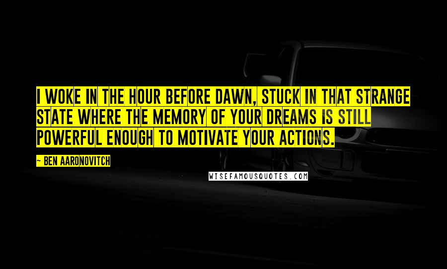 Ben Aaronovitch quotes: I woke in the hour before dawn, stuck in that strange state where the memory of your dreams is still powerful enough to motivate your actions.