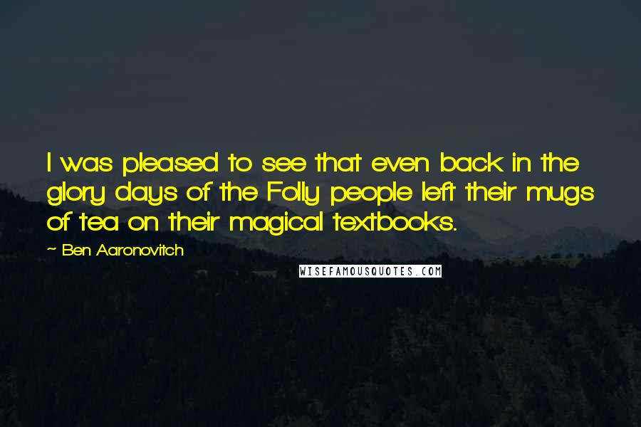 Ben Aaronovitch quotes: I was pleased to see that even back in the glory days of the Folly people left their mugs of tea on their magical textbooks.