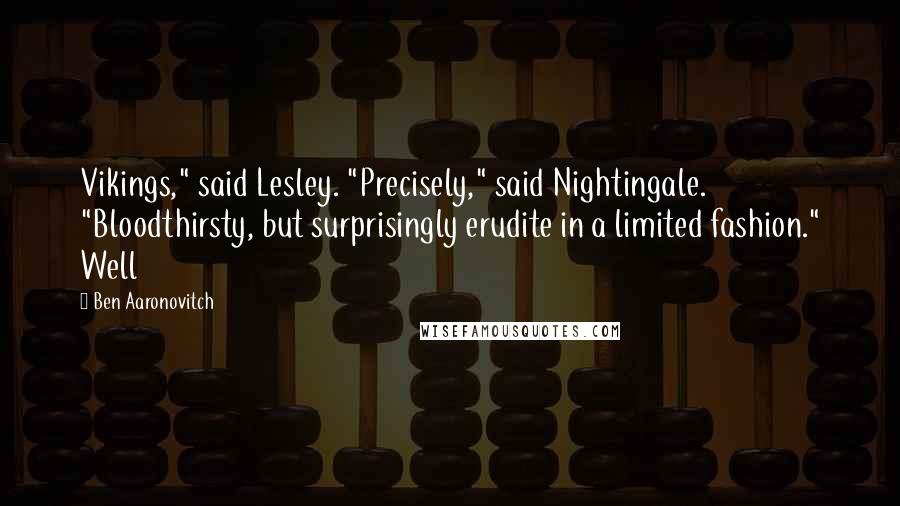 Ben Aaronovitch quotes: Vikings," said Lesley. "Precisely," said Nightingale. "Bloodthirsty, but surprisingly erudite in a limited fashion." Well