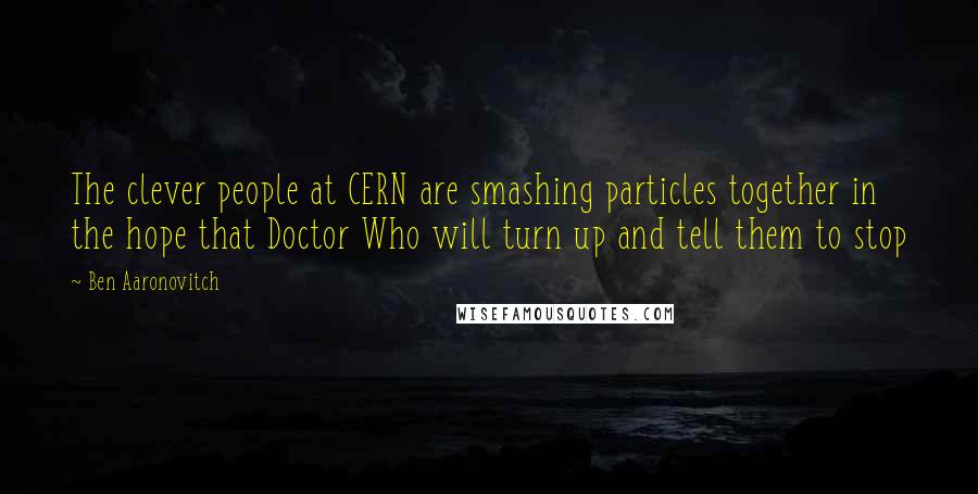 Ben Aaronovitch quotes: The clever people at CERN are smashing particles together in the hope that Doctor Who will turn up and tell them to stop