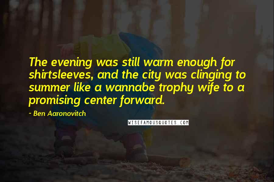 Ben Aaronovitch quotes: The evening was still warm enough for shirtsleeves, and the city was clinging to summer like a wannabe trophy wife to a promising center forward.