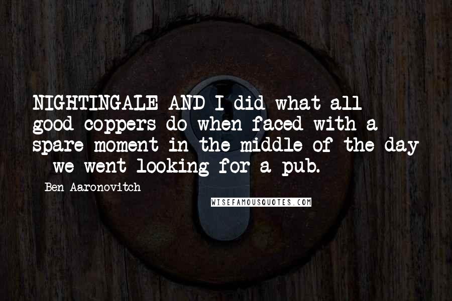 Ben Aaronovitch quotes: NIGHTINGALE AND I did what all good coppers do when faced with a spare moment in the middle of the day - we went looking for a pub.