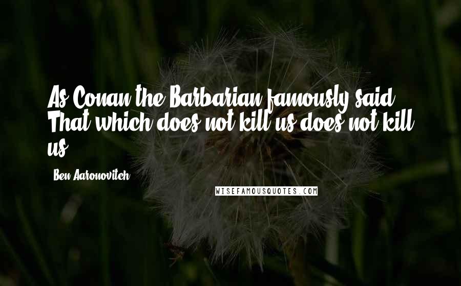 Ben Aaronovitch quotes: As Conan the Barbarian famously said, That which does not kill us does not kill us.