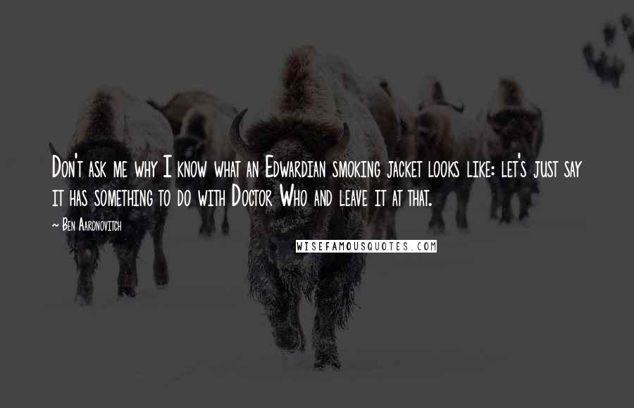 Ben Aaronovitch quotes: Don't ask me why I know what an Edwardian smoking jacket looks like: let's just say it has something to do with Doctor Who and leave it at that.