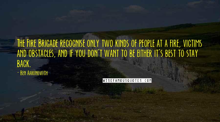 Ben Aaronovitch quotes: The Fire Brigade recognise only two kinds of people at a fire, victims and obstacles, and if you don't want to be either it's best to stay back.