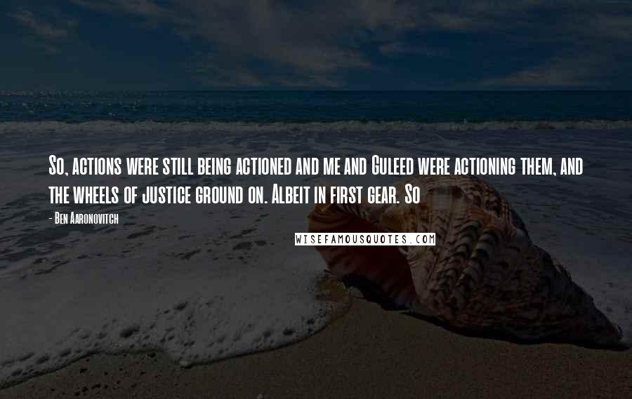 Ben Aaronovitch quotes: So, actions were still being actioned and me and Guleed were actioning them, and the wheels of justice ground on. Albeit in first gear. So