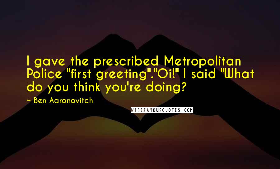 Ben Aaronovitch quotes: I gave the prescribed Metropolitan Police "first greeting"."Oi!" I said "What do you think you're doing?