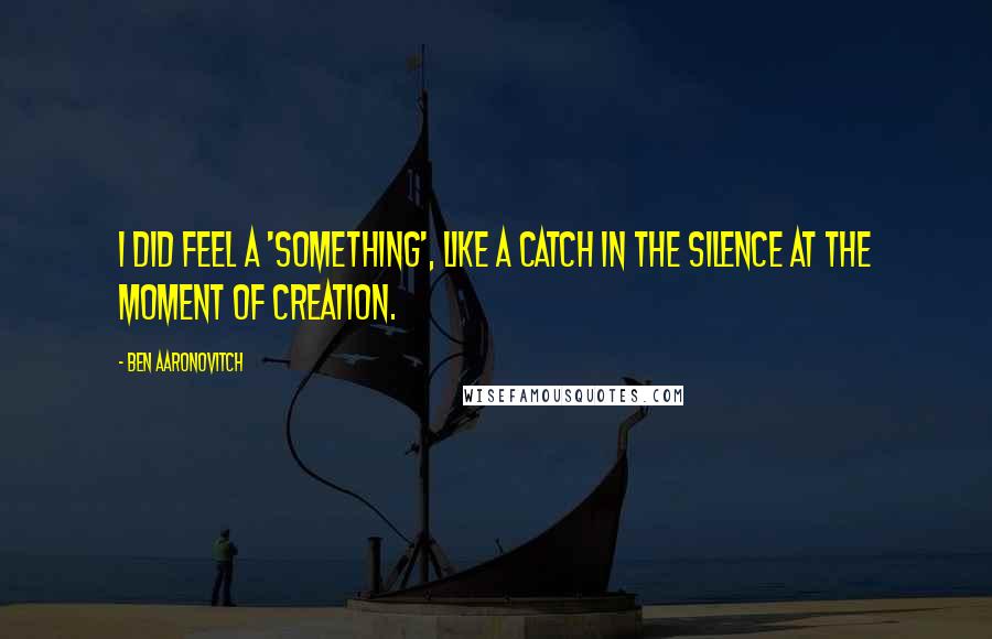 Ben Aaronovitch quotes: I did feel a 'something', like a catch in the silence at the moment of creation.