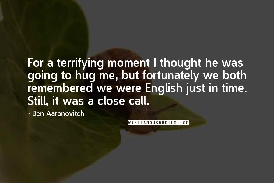 Ben Aaronovitch quotes: For a terrifying moment I thought he was going to hug me, but fortunately we both remembered we were English just in time. Still, it was a close call.