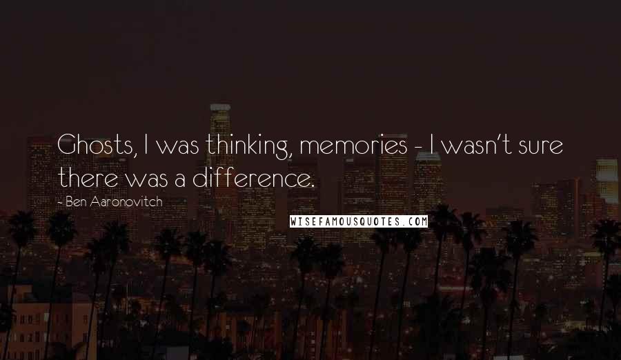 Ben Aaronovitch quotes: Ghosts, I was thinking, memories - I wasn't sure there was a difference.