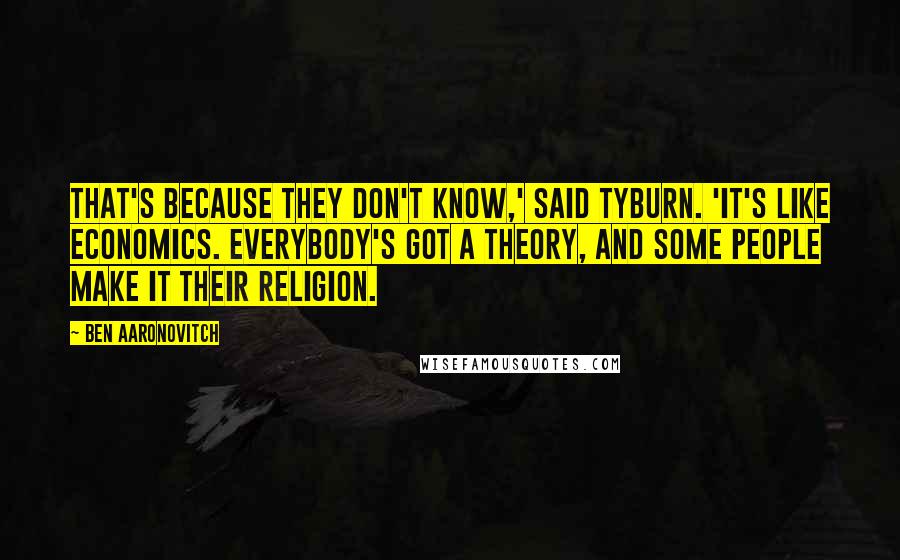 Ben Aaronovitch quotes: That's because they don't know,' said Tyburn. 'It's like economics. Everybody's got a theory, and some people make it their religion.