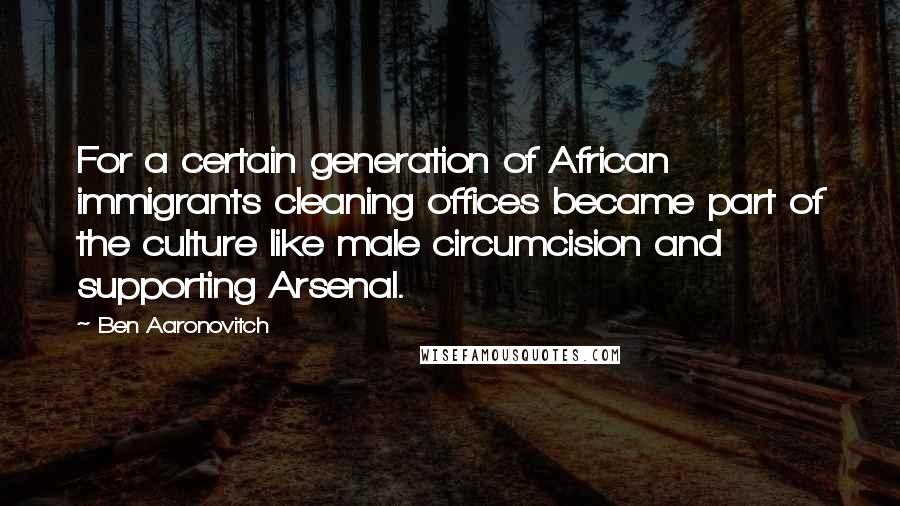 Ben Aaronovitch quotes: For a certain generation of African immigrants cleaning offices became part of the culture like male circumcision and supporting Arsenal.